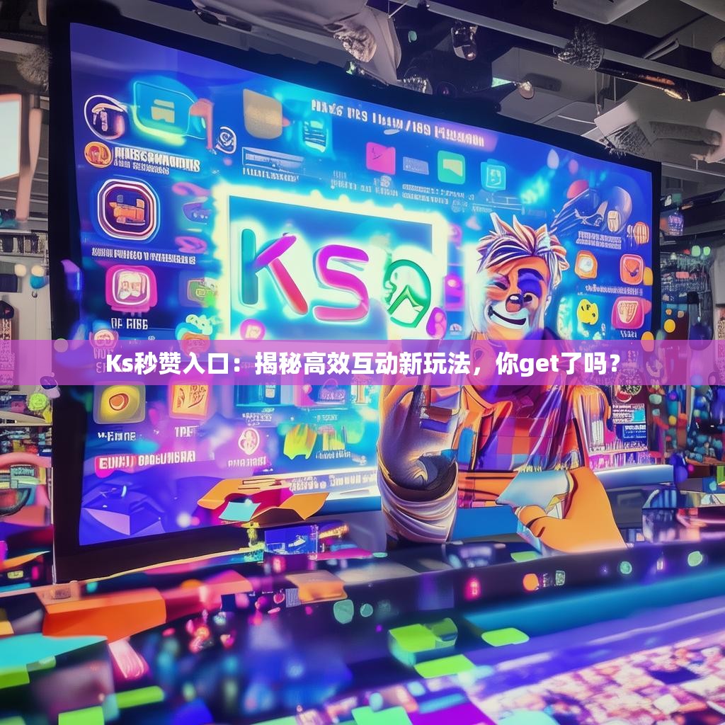Ks秒赞入口:揭秘高效互动新玩法,你get了吗?