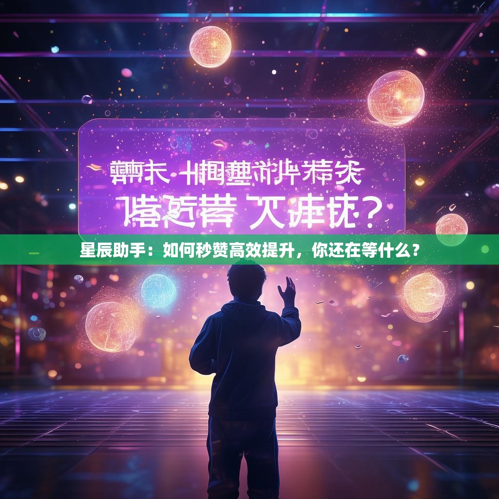 星辰助手：如何秒赞高效提升，你还在等什么？