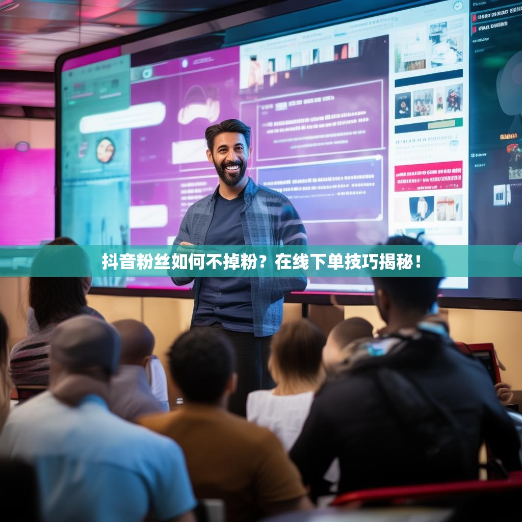 抖音粉丝如何不掉粉?在线下单技巧揭秘!