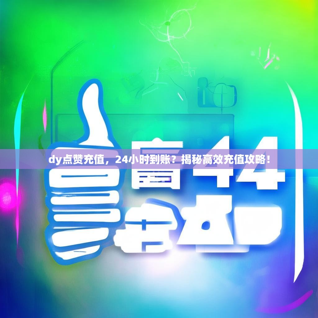 dy点赞充值，24小时到账？揭秘高效充值攻略！