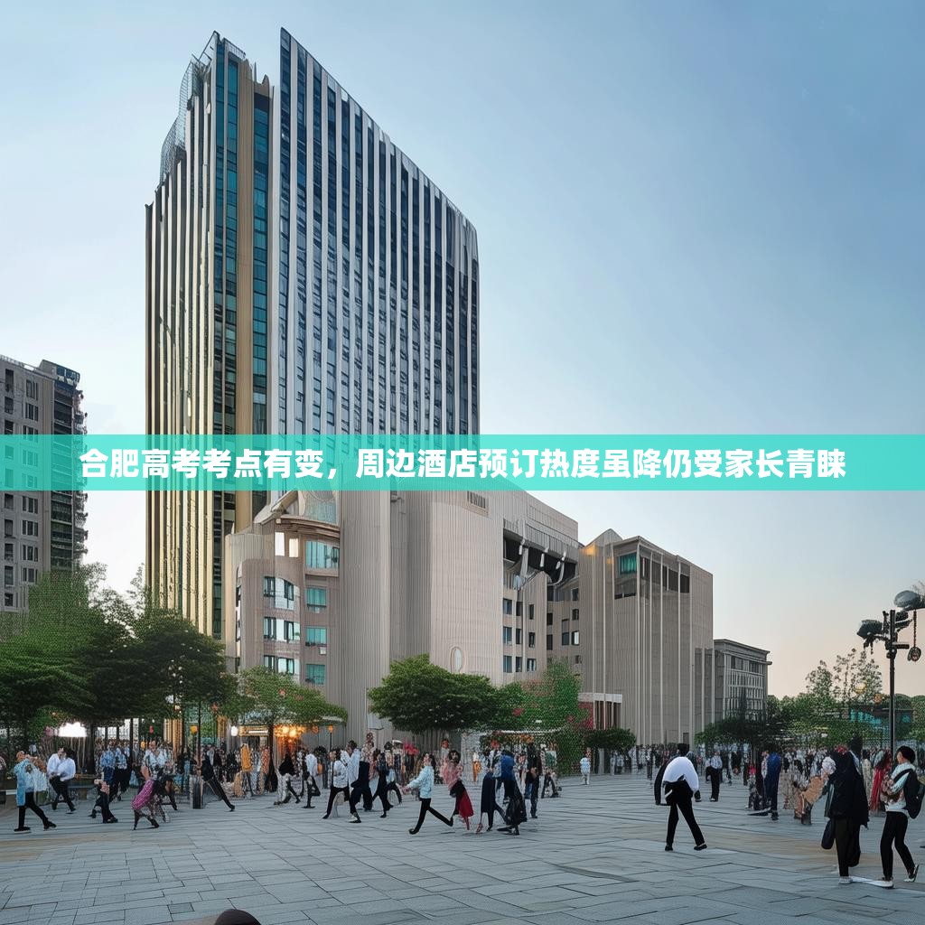 合肥高考考点有变，周边酒店预订热度虽降仍受家长青睐