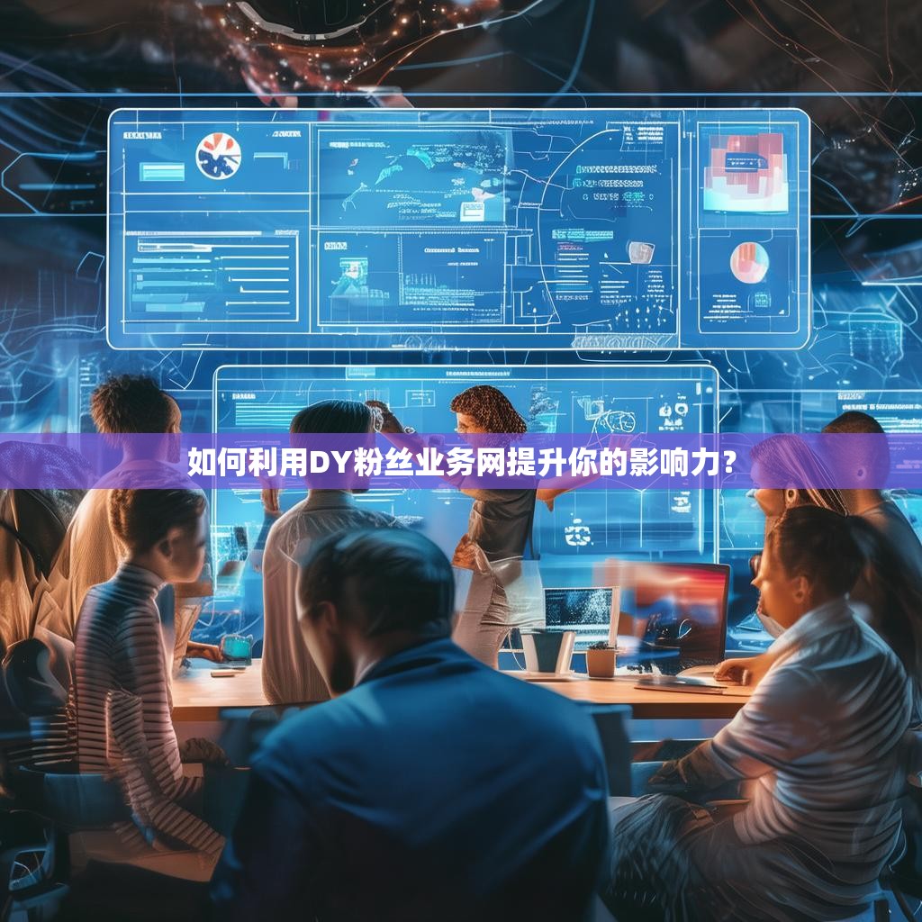 如何利用DY粉丝业务网提升你的影响力？