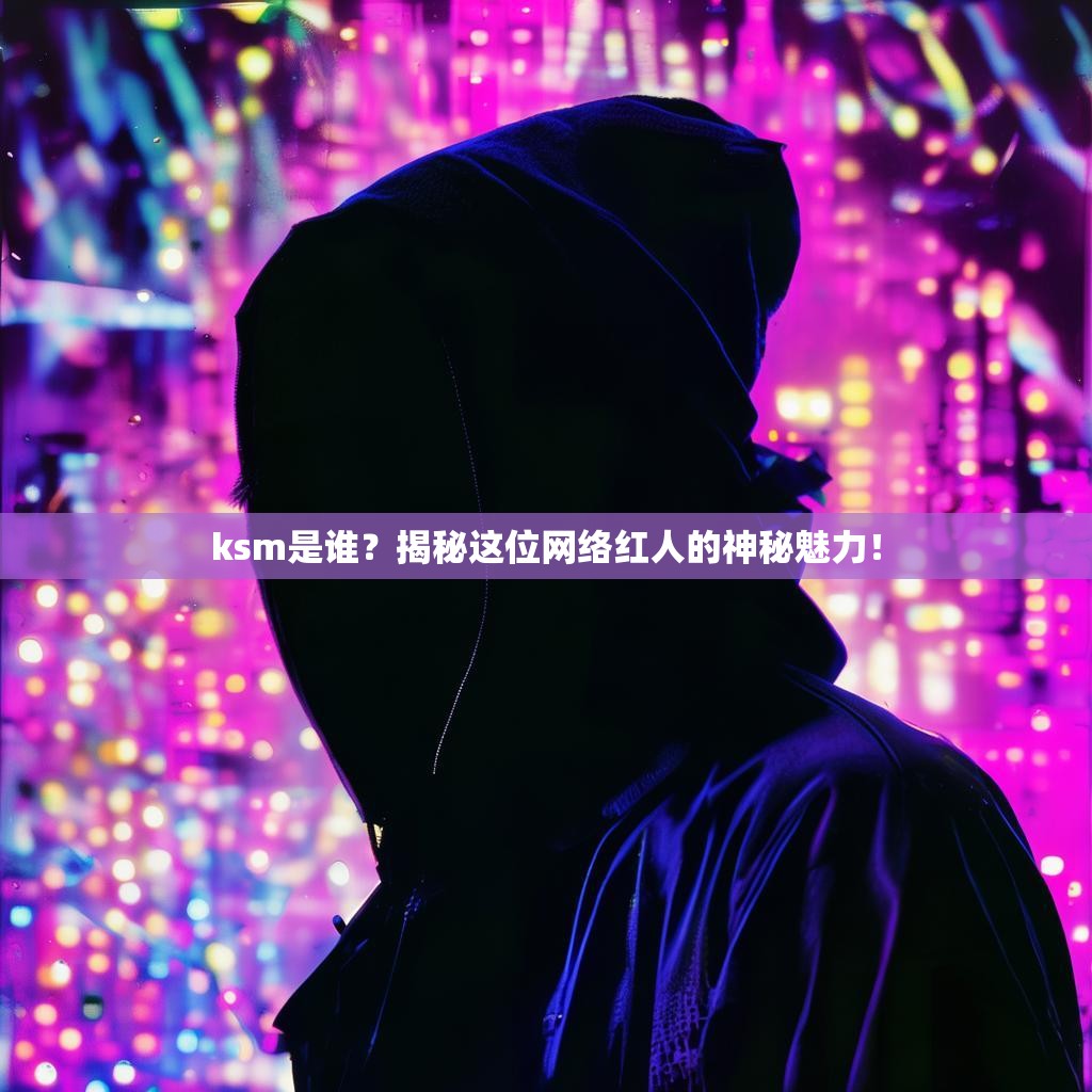 ksm是谁？揭秘这位网络红人的神秘魅力！