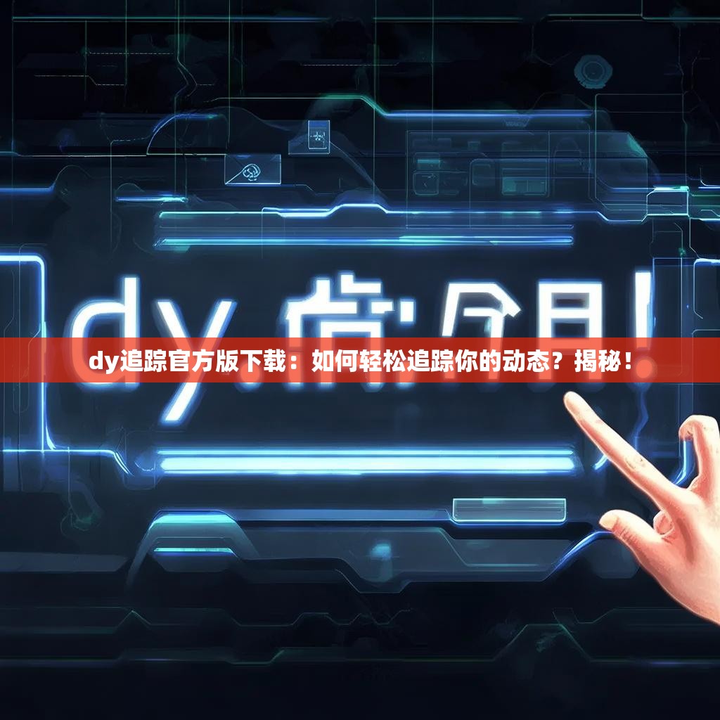 dy追踪官方版下载:如何轻松追踪你的动态?揭秘!