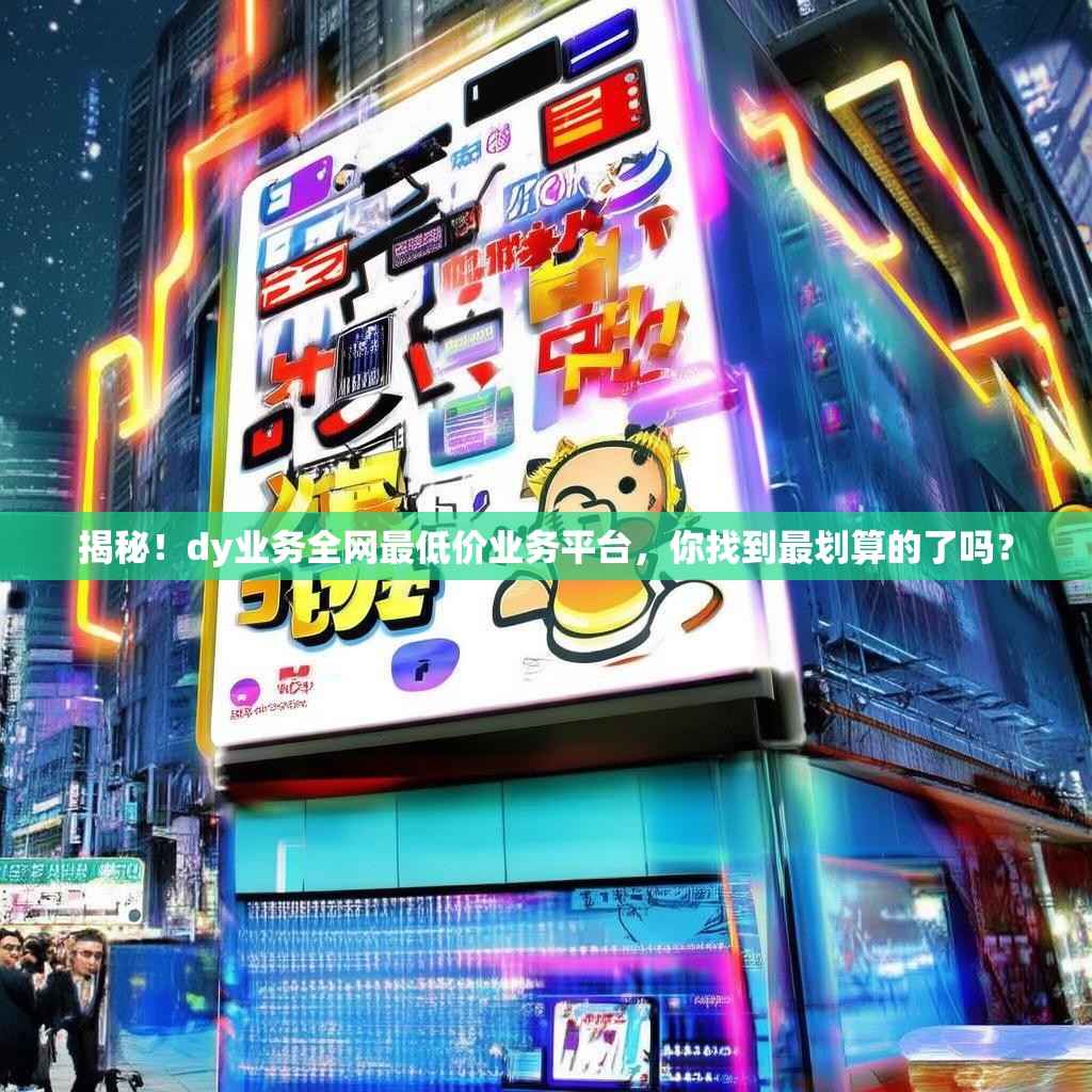 揭秘！dy业务全网最低价业务平台，你找到最划算的了吗？