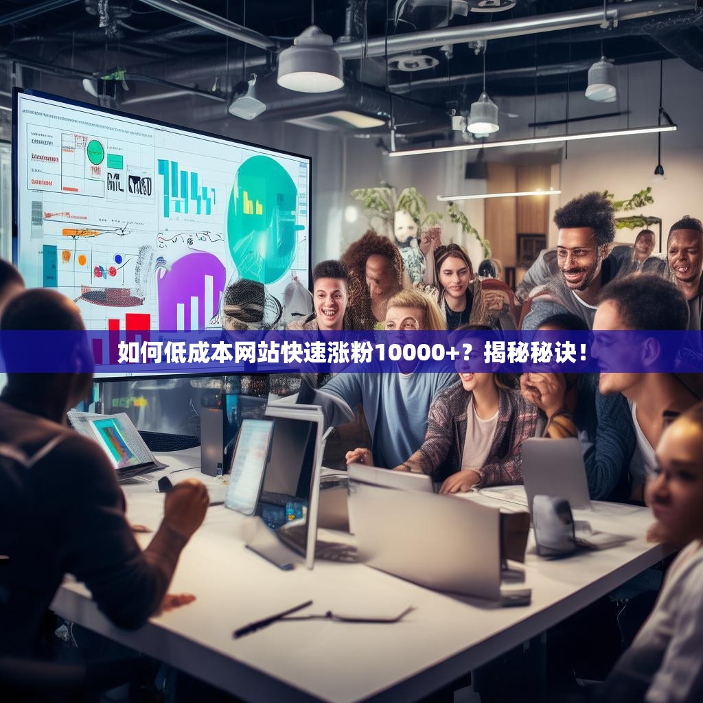 如何低成本网站快速涨粉10000+?揭秘秘诀!
