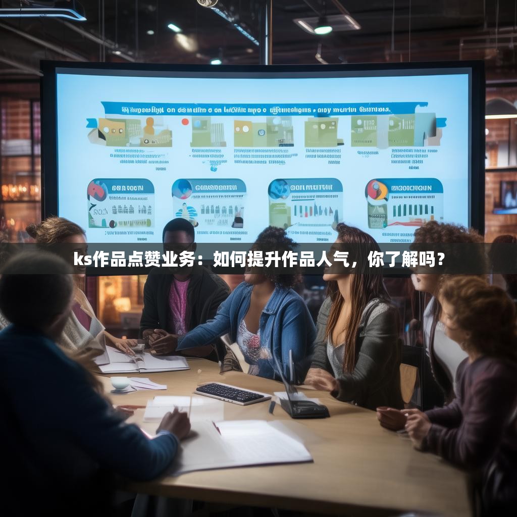 ks作品点赞业务：如何提升作品人气，你了解吗？