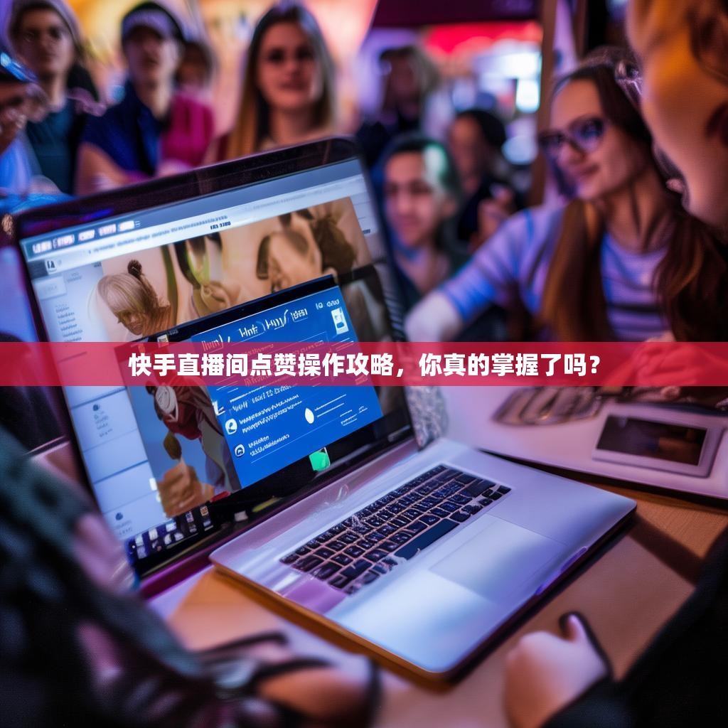 快手直播间点赞操作攻略,你真的掌握了吗?