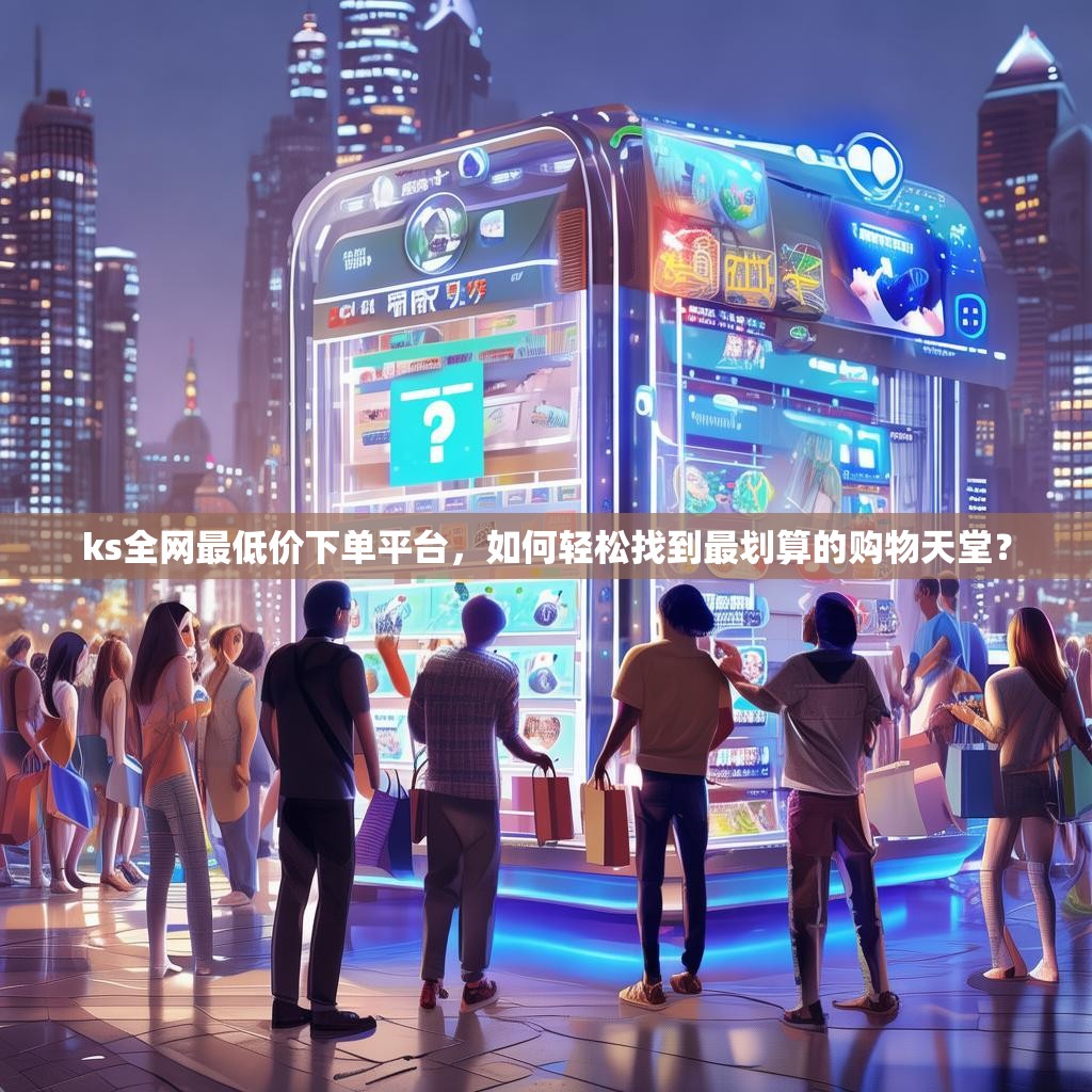 ks全网最低价下单平台，如何轻松找到最划算的购物天堂？