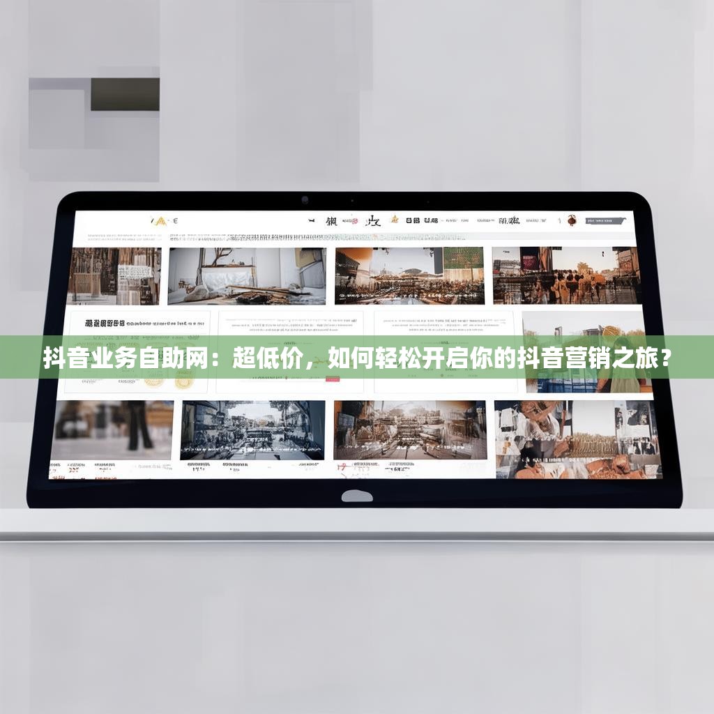 抖音业务自助网：超低价，如何轻松开启你的抖音营销之旅？