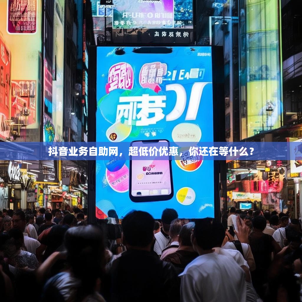 抖音业务自助网，超低价优惠，你还在等什么？