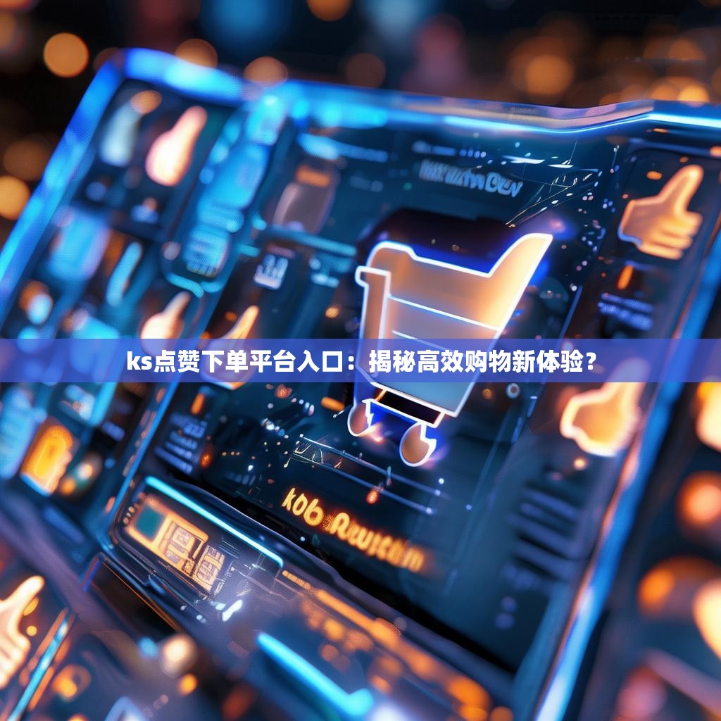 ks点赞下单平台入口：揭秘高效购物新体验？