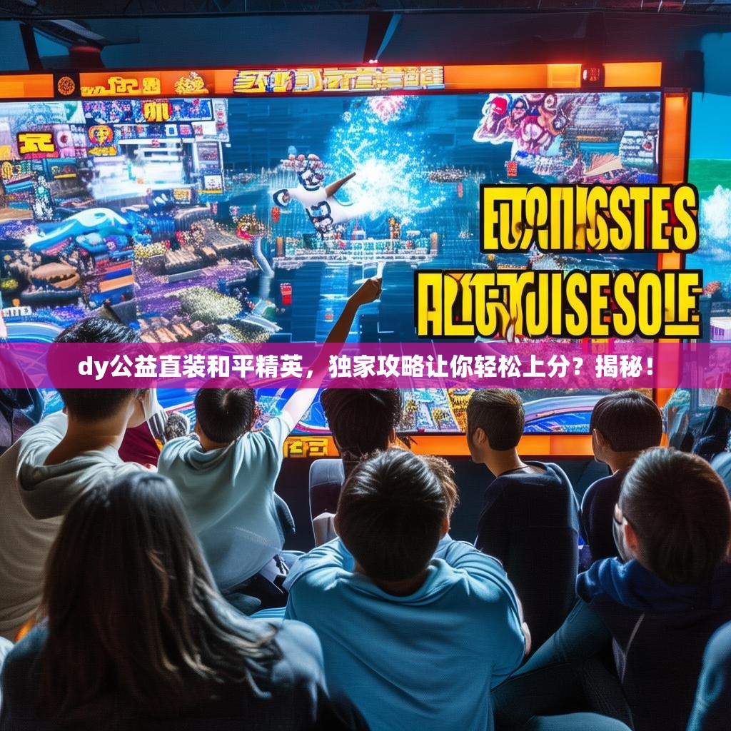 dy公益直装和平精英，独家攻略让你轻松上分？揭秘！