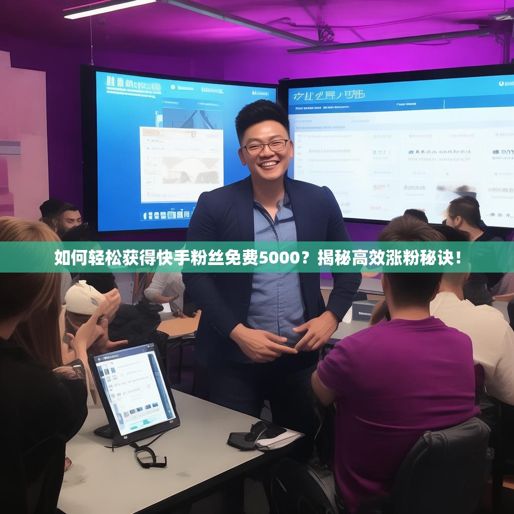 如何轻松获得快手粉丝免费5000？揭秘高效涨粉秘诀！