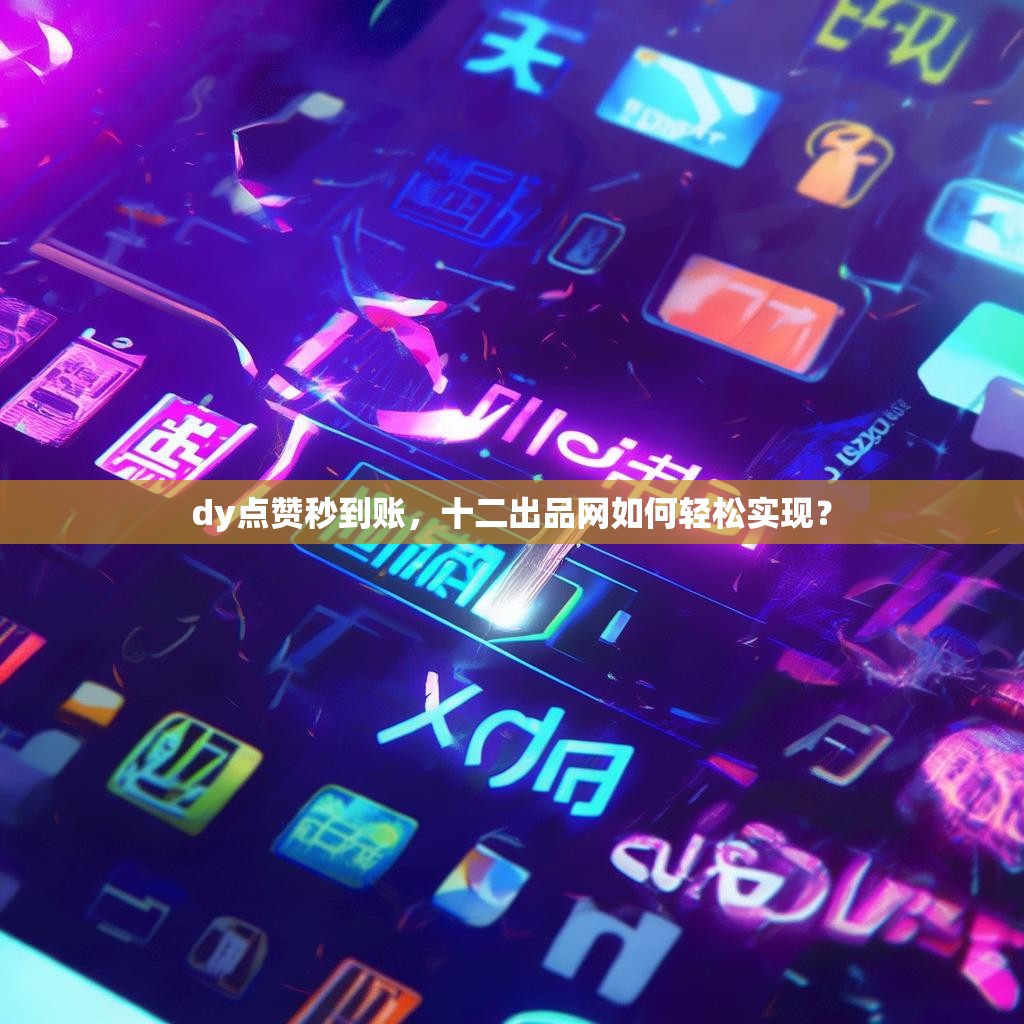 dy点赞秒到账，十二出品网如何轻松实现？