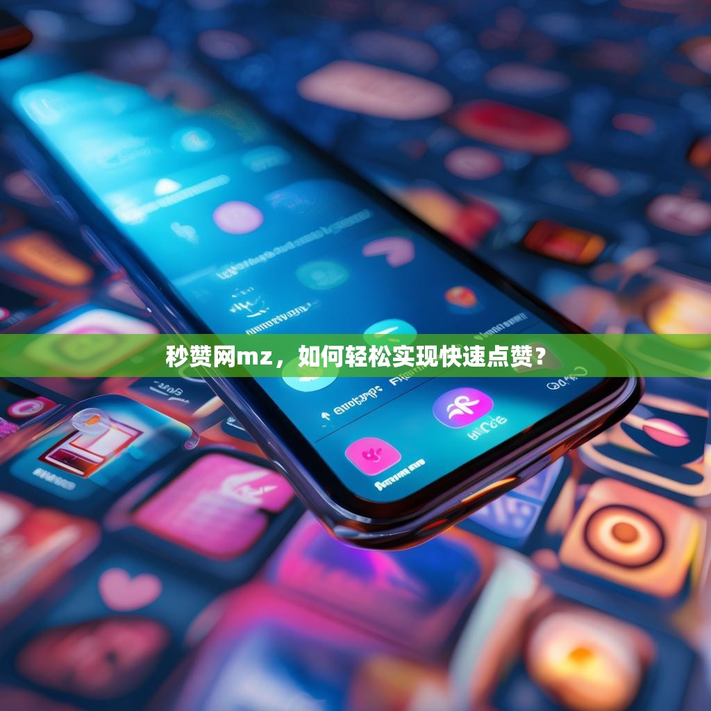秒赞网mz，如何轻松实现快速点赞？