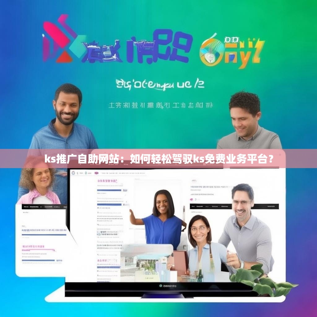 ks推广自助网站:如何轻松驾驭ks免费业务平台?