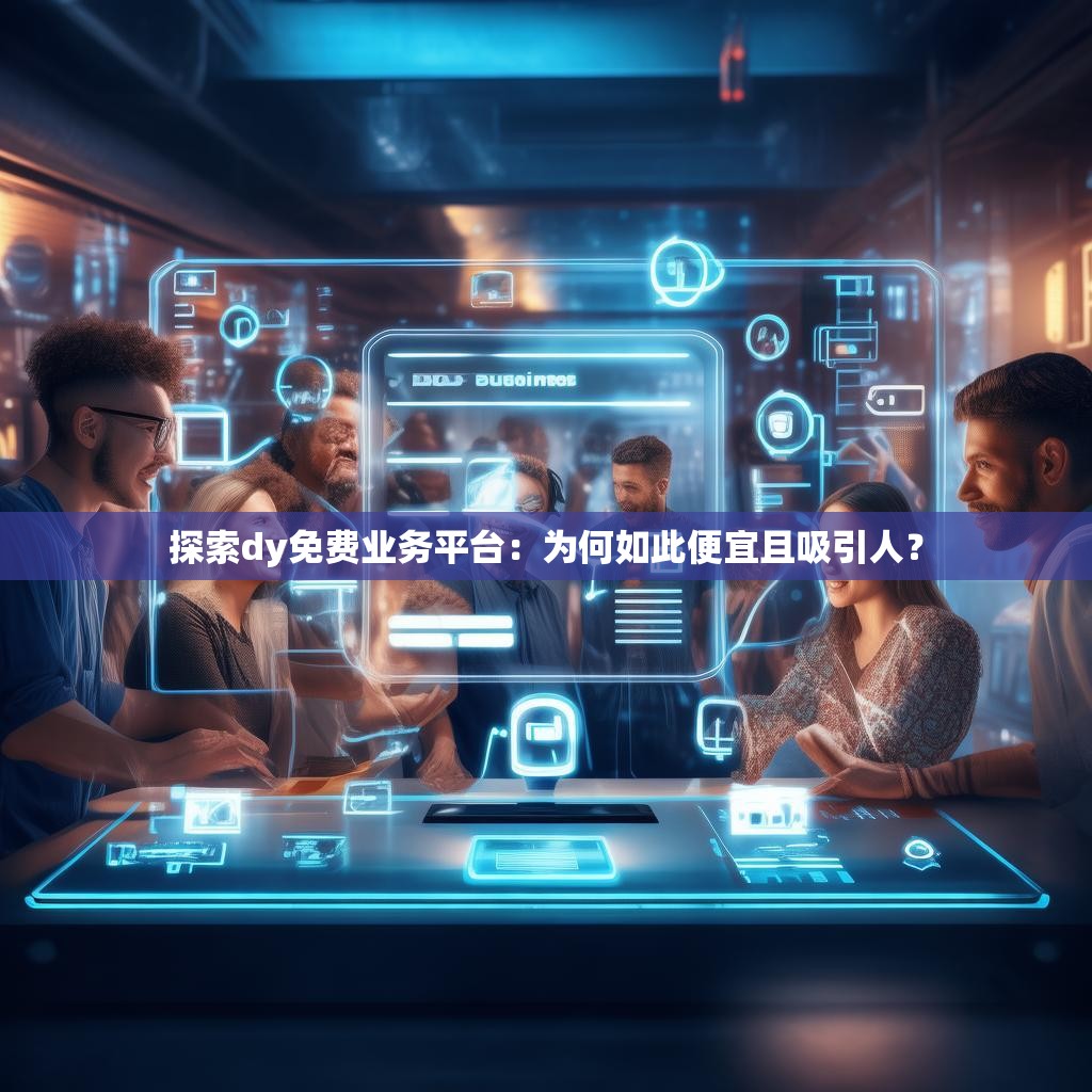 探索dy免费业务平台:为何如此便宜且吸引人?