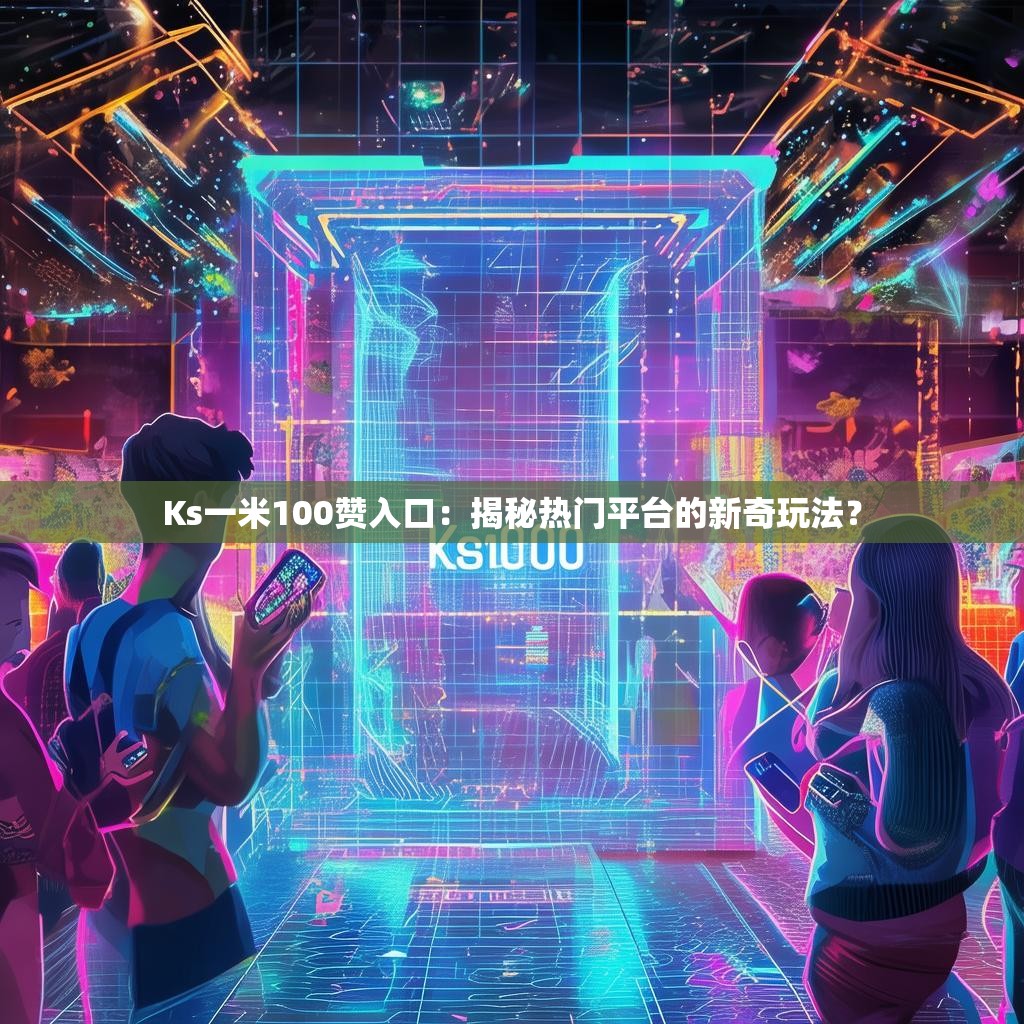 Ks一米100赞入口:揭秘热门平台的新奇玩法?