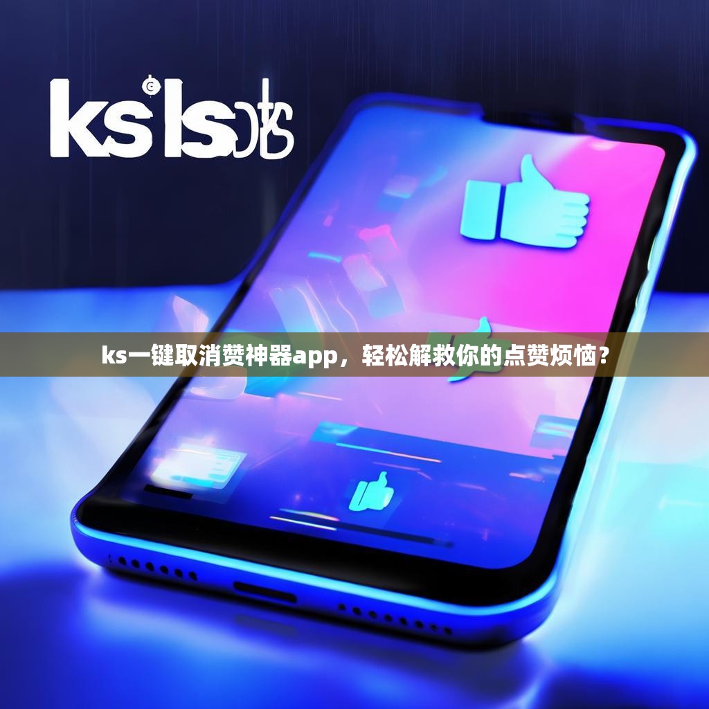 ks一键取消赞神器app,轻松解救你的点赞烦恼?