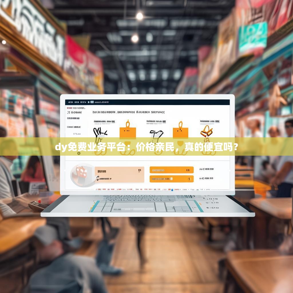 dy免费业务平台：价格亲民，真的便宜吗？