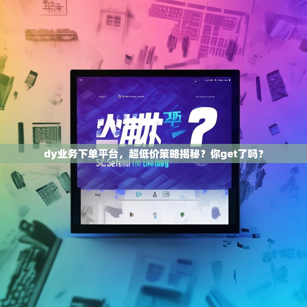 dy业务下单平台，超低价策略揭秘？你get了吗？