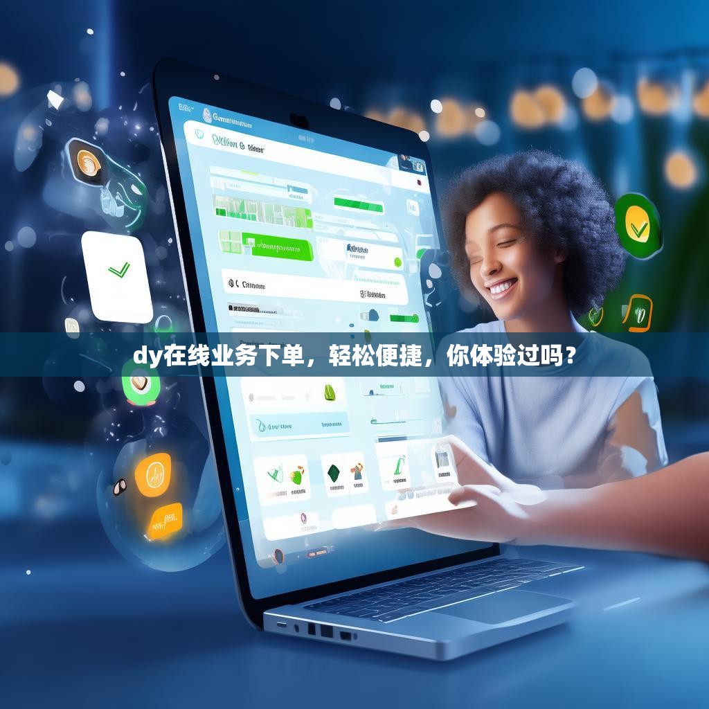 dy在线业务下单，轻松便捷，你体验过吗？