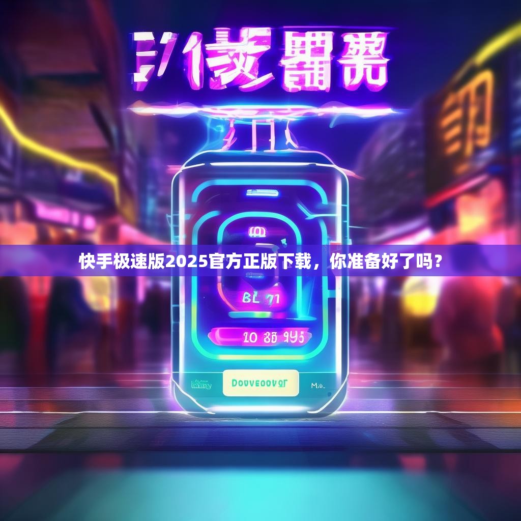 快手极速版2025官方正版下载，你准备好了吗？