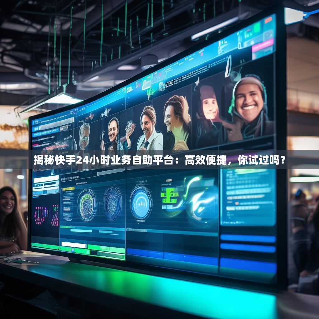 揭秘快手24小时业务自助平台：<strong><mark>高效便捷</mark></strong>，你试过吗？
