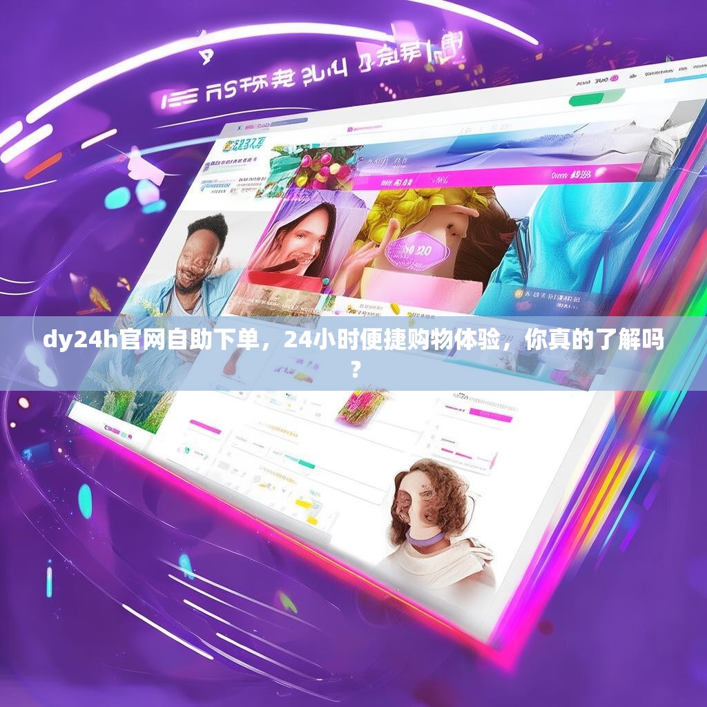 dy24h官网自助下单，24小时便捷购物体验，你真的了解吗？