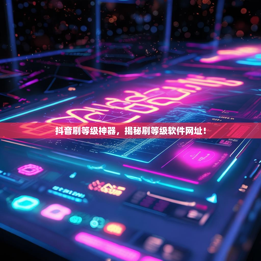 抖音刷等级神器,揭秘刷等级软件网址!