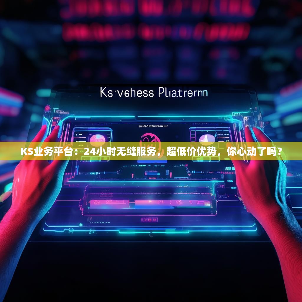KS业务平台：24小时无缝服务，超低价优势，你心动了吗？