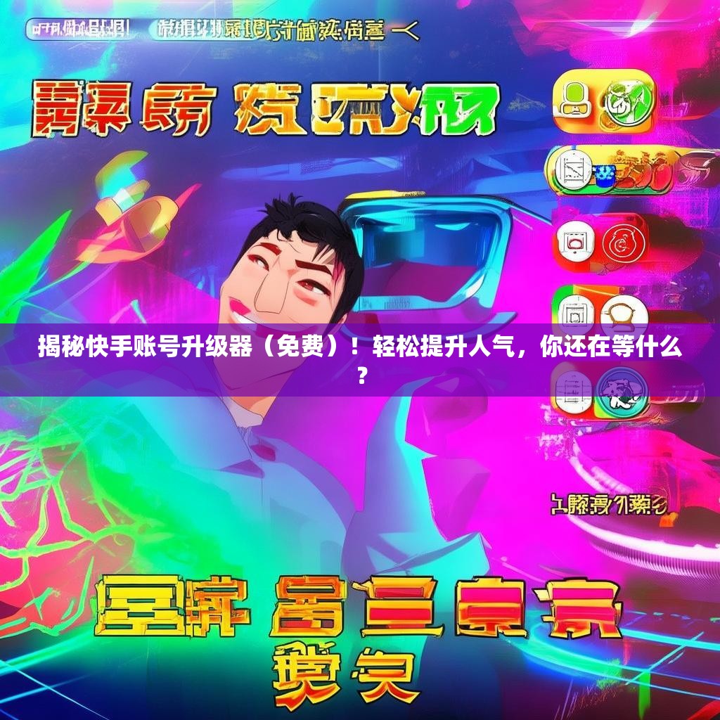 揭秘快手账号升级器（免费）！轻松提升人气，你还在等什么？