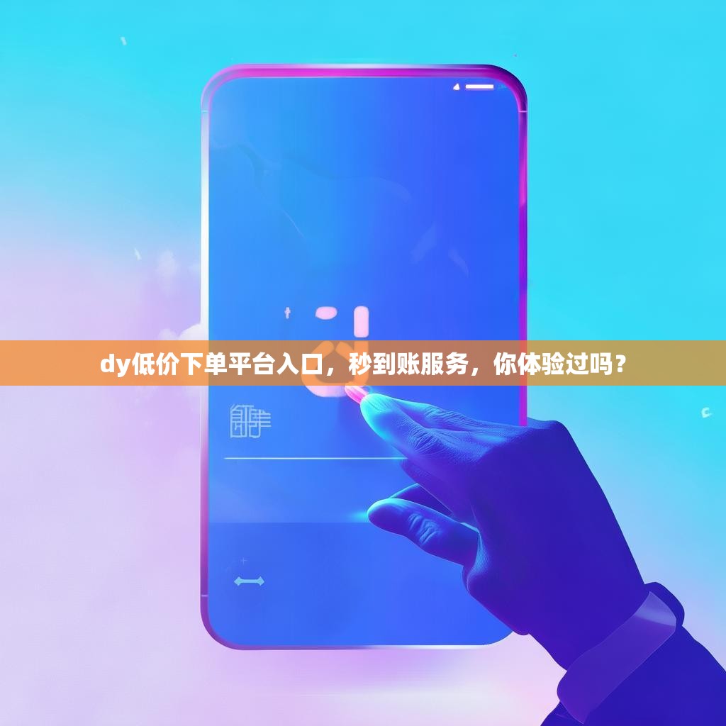 dy低价下单平台入口，秒到账服务，你体验过吗？