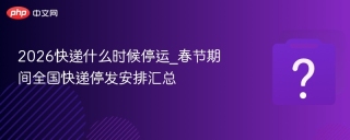 2026年春节快递停运安排，这些时段新疆等地区停收